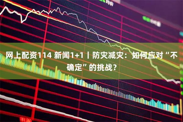 网上配资114 新闻1+1丨防灾减灾：如何应对“不确定”的挑战？