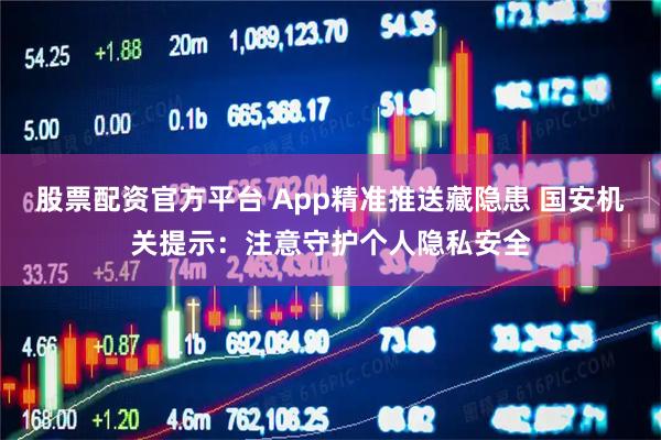 股票配资官方平台 App精准推送藏隐患 国安机关提示:注意守护个人隐私安全