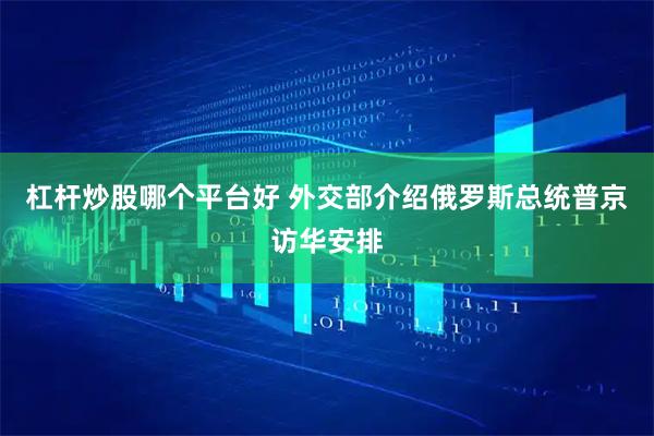 杠杆炒股哪个平台好 外交部介绍俄罗斯总统普京访华安排