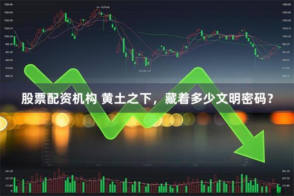 股票配资机构 黄土之下，藏着多少文明密码？