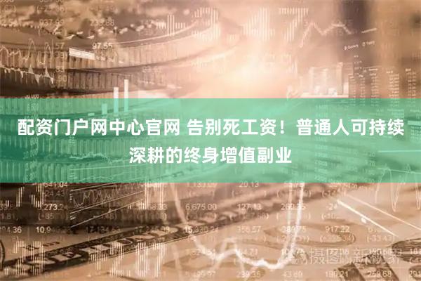 配资门户网中心官网 告别死工资！普通人可持续深耕的终身增值副业