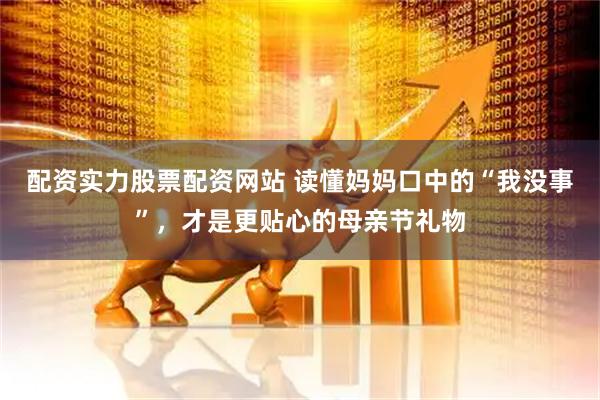 配资实力股票配资网站 读懂妈妈口中的“我没事”，才是更贴心的母亲节礼物