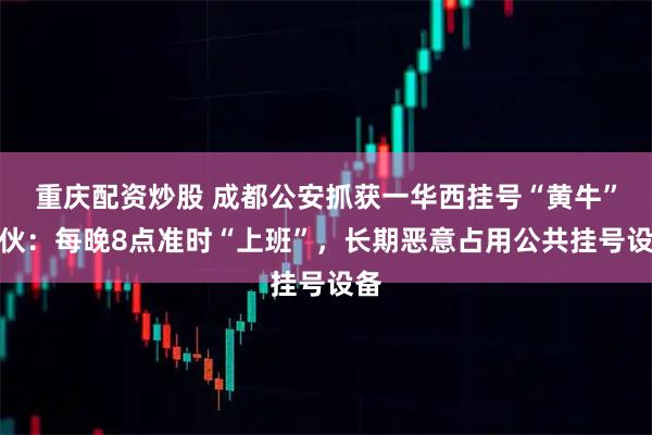 重庆配资炒股 成都公安抓获一华西挂号“黄牛”团伙：每晚8点准时“上班”，长期恶意占用公共挂号设备