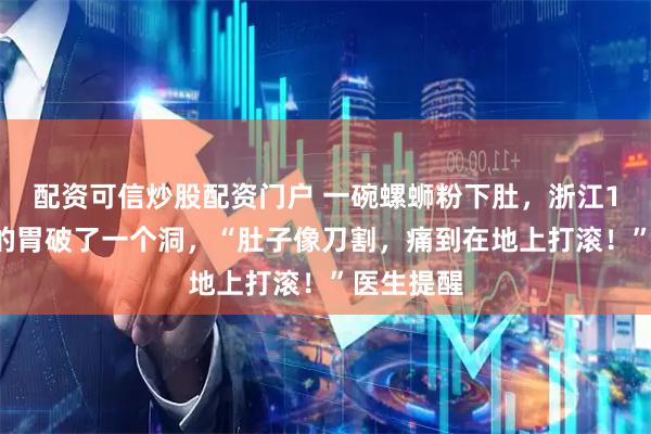 配资可信炒股配资门户 一碗螺蛳粉下肚，浙江17岁男孩的胃破了一个洞，“肚子像刀割，痛到在地上打滚！”医生提醒