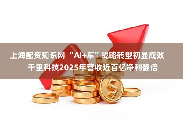上海配资知识网 “AI+车”战略转型初显成效     千里科技2025年营收近百亿净利翻倍