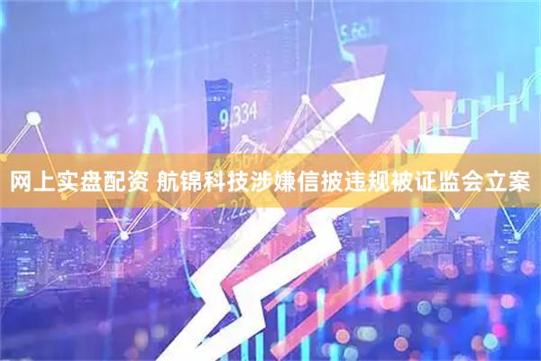 网上实盘配资 航锦科技涉嫌信披违规被证监会立案